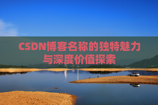 CSDN博客名称的独特魅力与深度价值探索 CSDN博客名称的独特魅力与深度价值探索